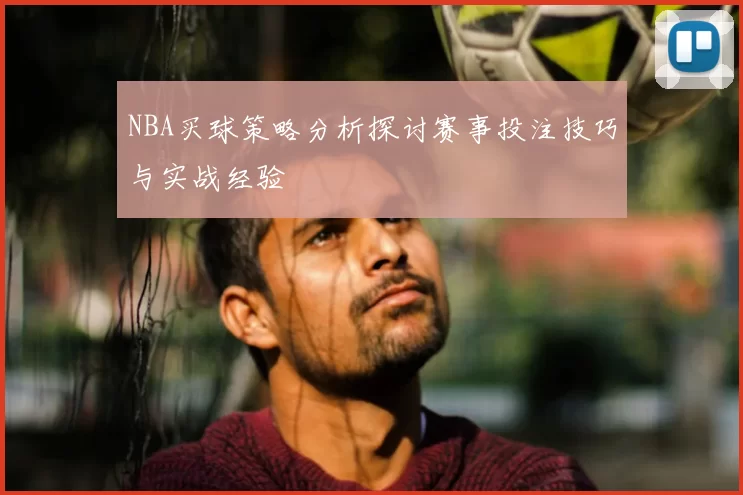 NBA买球策略分析探讨赛事投注技巧与实战经验