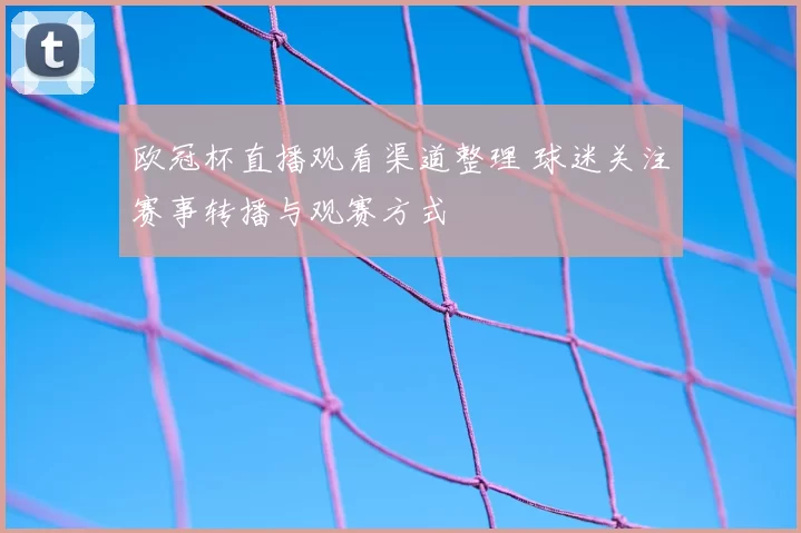 欧冠杯直播观看渠道整理 球迷关注赛事转播与观赛方式