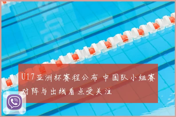 U17亚洲杯赛程公布 中国队小组赛对阵与出线看点受关注