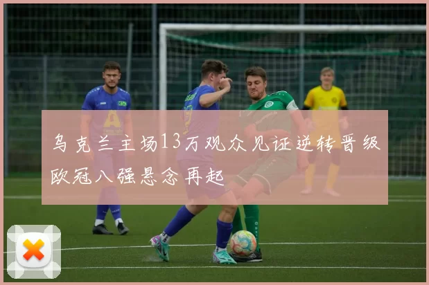 乌克兰主场13万观众见证逆转晋级欧冠八强悬念再起