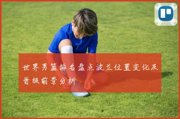 世界男篮排名盘点波兰位置变化及晋级前景分析
