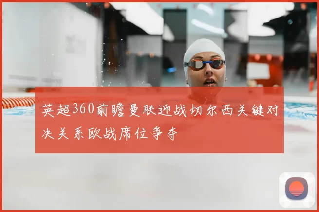 英超360前瞻曼联迎战切尔西关键对决关系欧战席位争夺