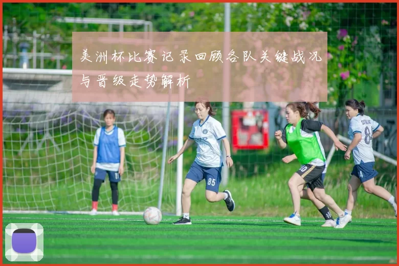 美洲杯比赛记录回顾各队关键战况与晋级走势解析