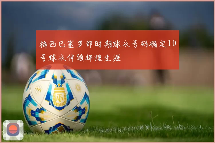 梅西巴塞罗那时期球衣号码确定10号球衣伴随辉煌生涯