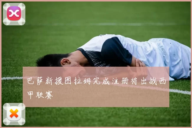 巴萨新援图拉姆完成注册将出战西甲联赛
