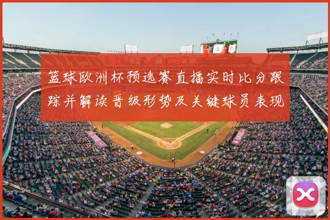 篮球欧洲杯预选赛直播实时比分跟踪并解读晋级形势及关键球员表现