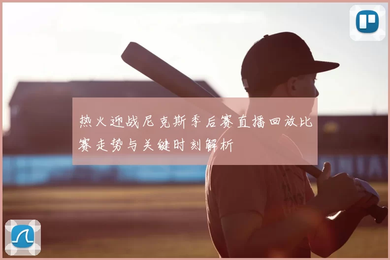 热火迎战尼克斯季后赛直播回放比赛走势与关键时刻解析