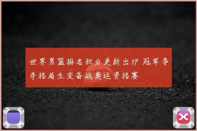 世界男篮排名积分更新出炉 冠军争夺格局生变备战奥运资格赛