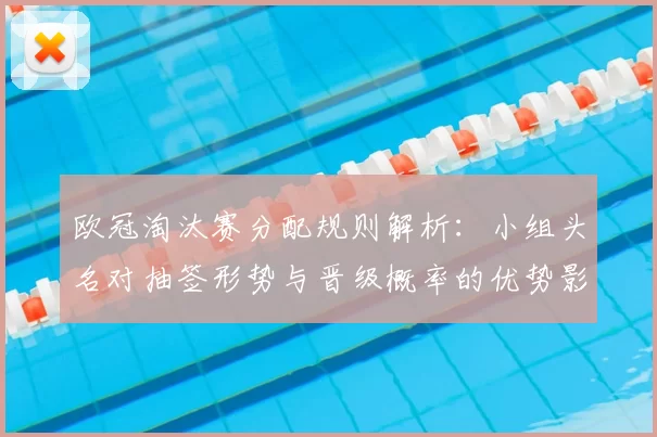 欧冠淘汰赛分配规则解析：小组头名对抽签形势与晋级概率的优势影响