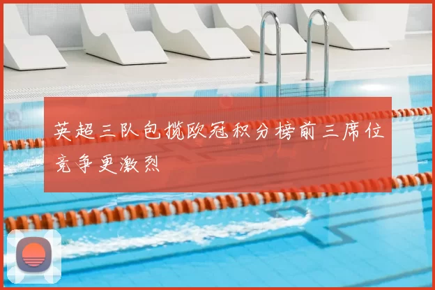 英超三队包揽欧冠积分榜前三席位竞争更激烈