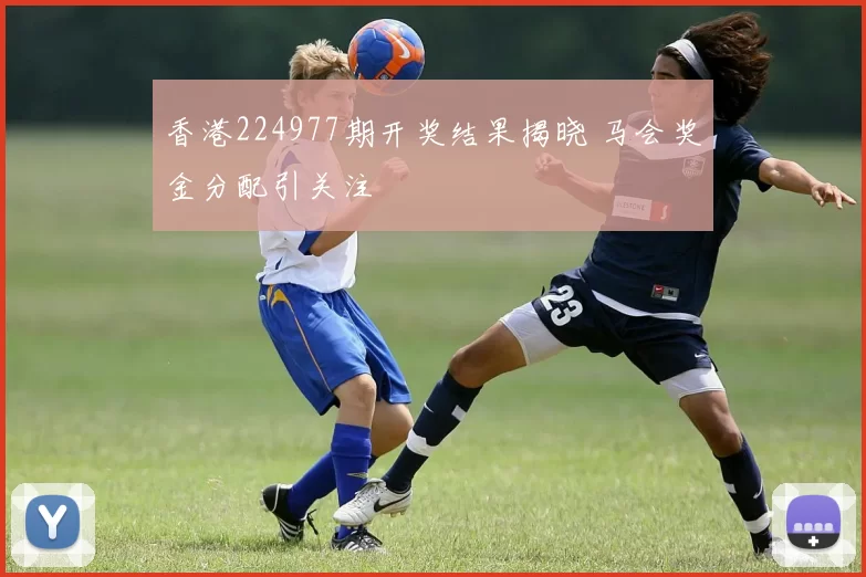 香港224977期开奖结果揭晓 马会奖金分配引关注
