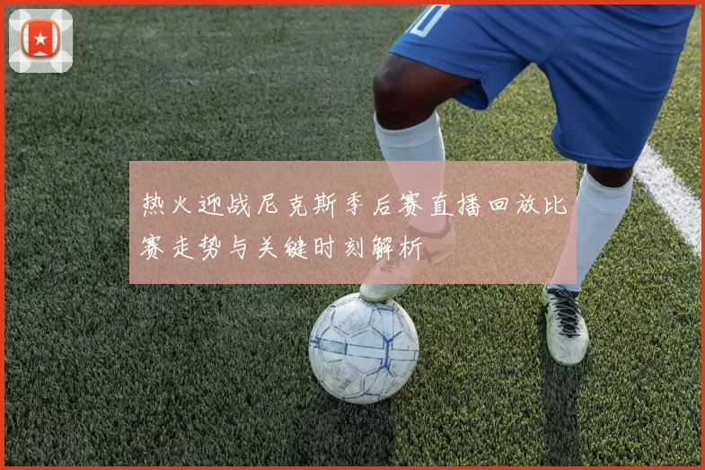 热火迎战尼克斯季后赛直播回放比赛走势与关键时刻解析