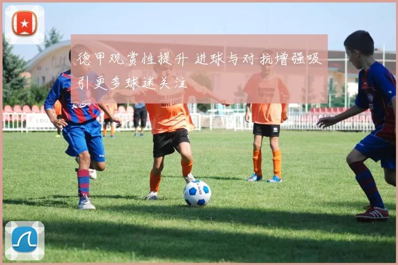德甲观赏性提升 进球与对抗增强吸引更多球迷关注