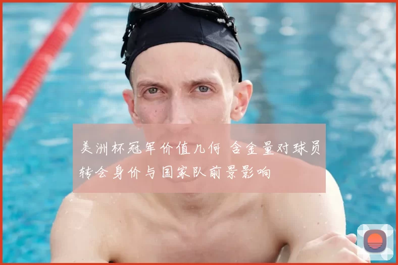 美洲杯冠军价值几何 含金量对球员转会身价与国家队前景影响