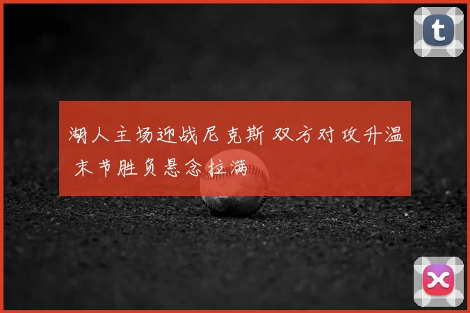湖人主场迎战尼克斯 双方对攻升温 末节胜负悬念拉满
