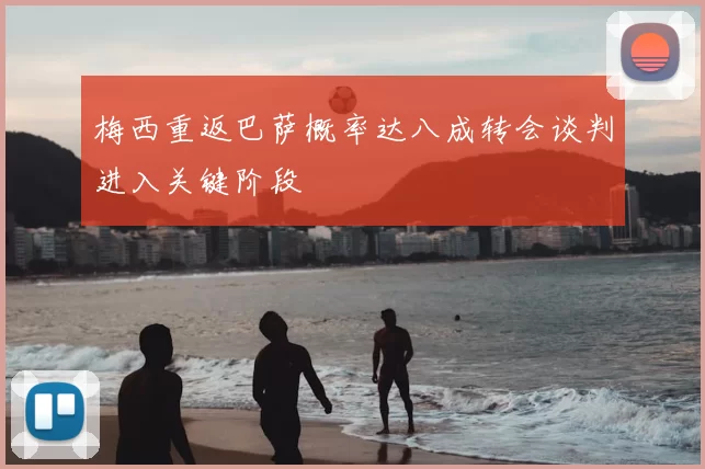 梅西重返巴萨概率达八成转会谈判进入关键阶段