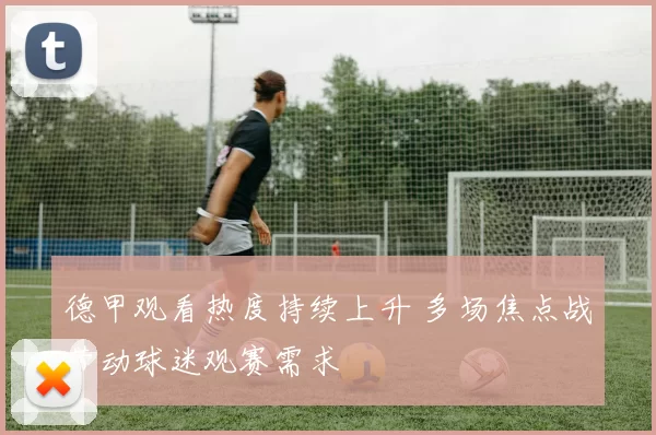 德甲观看热度持续上升 多场焦点战带动球迷观赛需求