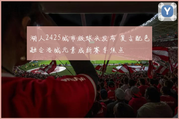 湖人2425城市版球衣发布 复古配色融合洛城元素成新赛季焦点