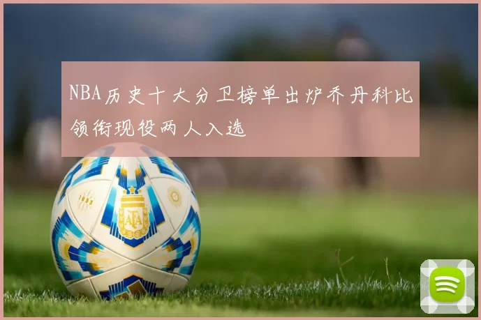 NBA历史十大分卫榜单出炉乔丹科比领衔现役两人入选