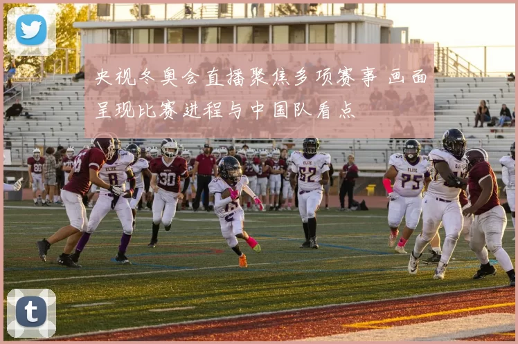 央视冬奥会直播聚焦多项赛事 画面呈现比赛进程与中国队看点