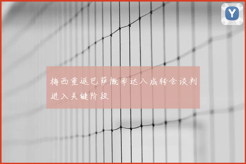 梅西重返巴萨概率达八成转会谈判进入关键阶段