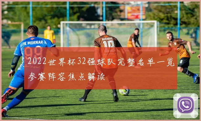 2022世界杯32强球队完整名单一览参赛阵容焦点解读