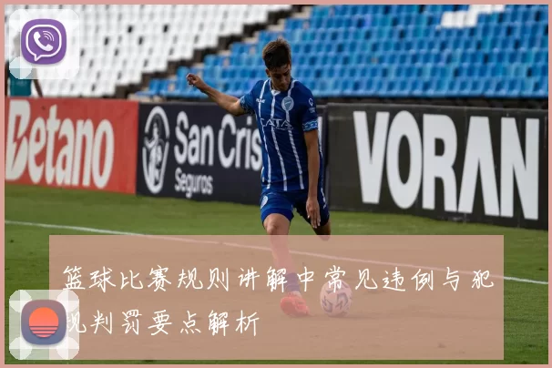 篮球比赛规则讲解中常见违例与犯规判罚要点解析