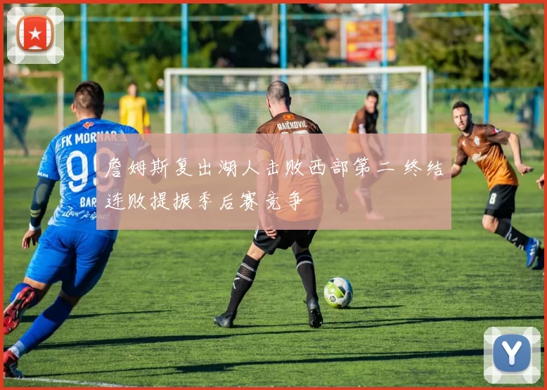 詹姆斯复出湖人击败西部第二 终结连败提振季后赛竞争