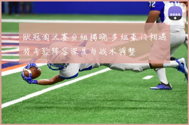 欧冠淘汰赛分组揭晓 多组豪门相遇将考验阵容深度与战术调整