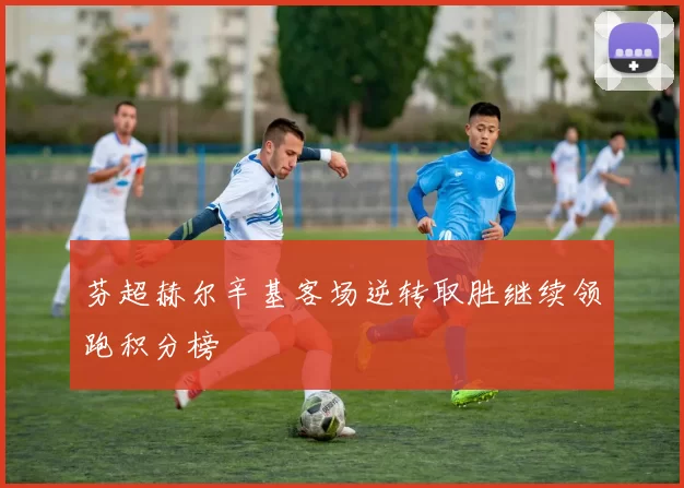 芬超赫尔辛基客场逆转取胜继续领跑积分榜