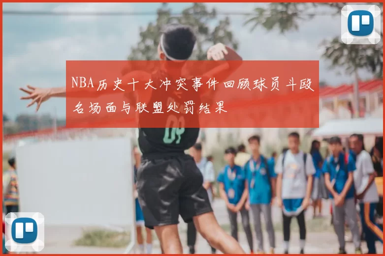 NBA历史十大冲突事件回顾球员斗殴名场面与联盟处罚结果