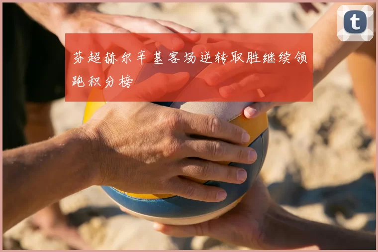 芬超赫尔辛基客场逆转取胜继续领跑积分榜