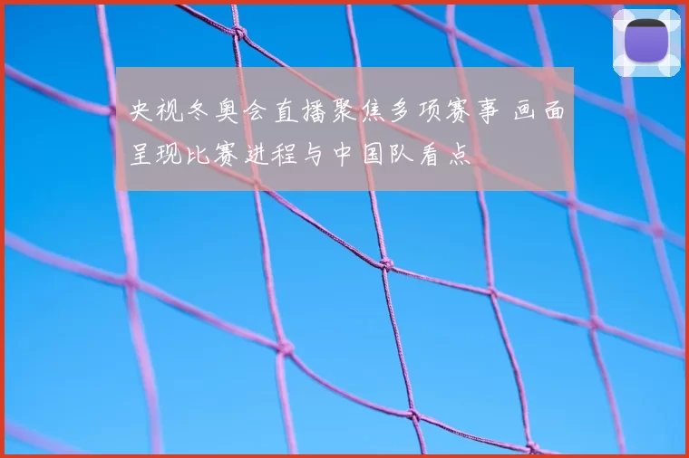 央视冬奥会直播聚焦多项赛事 画面呈现比赛进程与中国队看点
