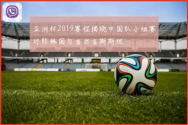 亚洲杯2019赛程揭晓中国队小组赛对阵韩国与吉尔吉斯斯坦