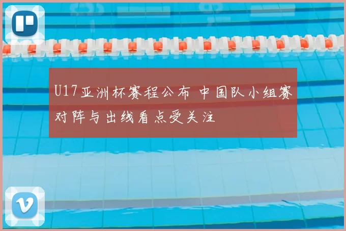 U17亚洲杯赛程公布 中国队小组赛对阵与出线看点受关注