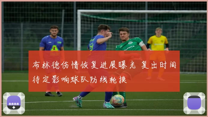 布林德伤情恢复进展曝光 复出时间待定影响球队防线轮换