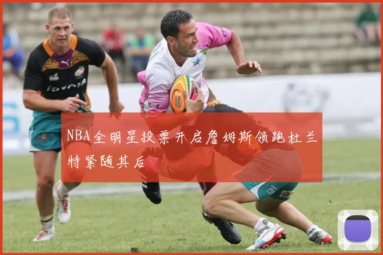 NBA全明星投票开启詹姆斯领跑杜兰特紧随其后