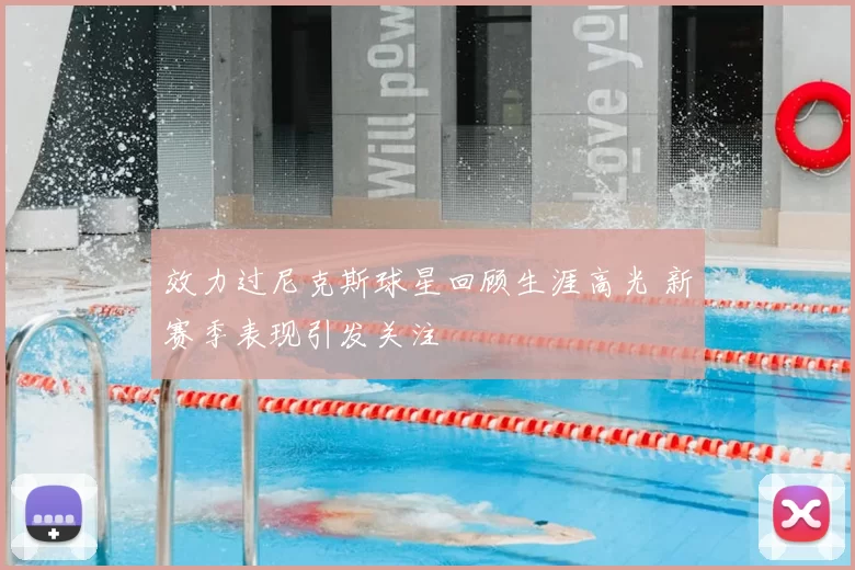 效力过尼克斯球星回顾生涯高光 新赛季表现引发关注