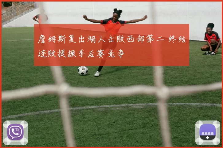 詹姆斯复出湖人击败西部第二 终结连败提振季后赛竞争