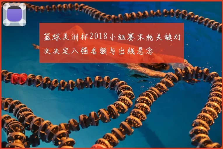 篮球美洲杯2018小组赛末轮关键对决决定八强名额与出线悬念