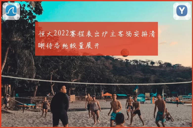 恒大2022赛程表出炉主客场安排清晰待各轮较量展开