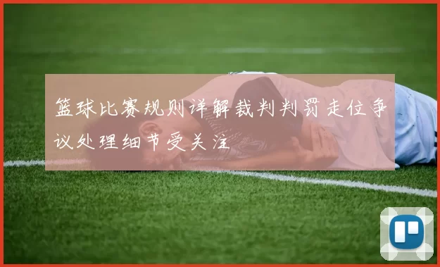 篮球比赛规则详解裁判判罚走位争议处理细节受关注
