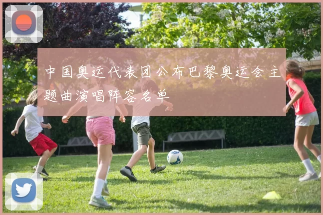 中国奥运代表团公布巴黎奥运会主题曲演唱阵容名单