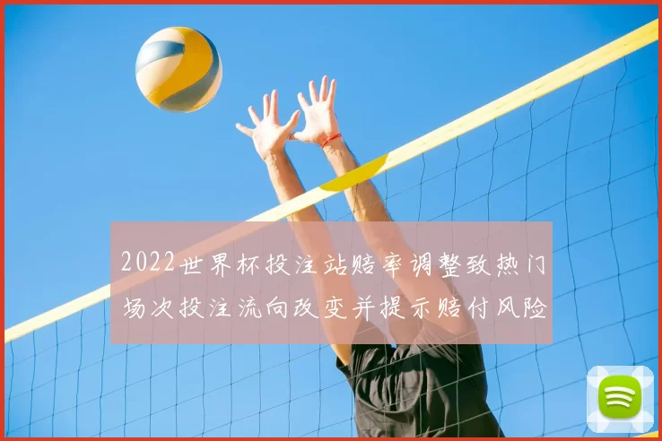 2022世界杯投注站赔率调整致热门场次投注流向改变并提示赔付风险