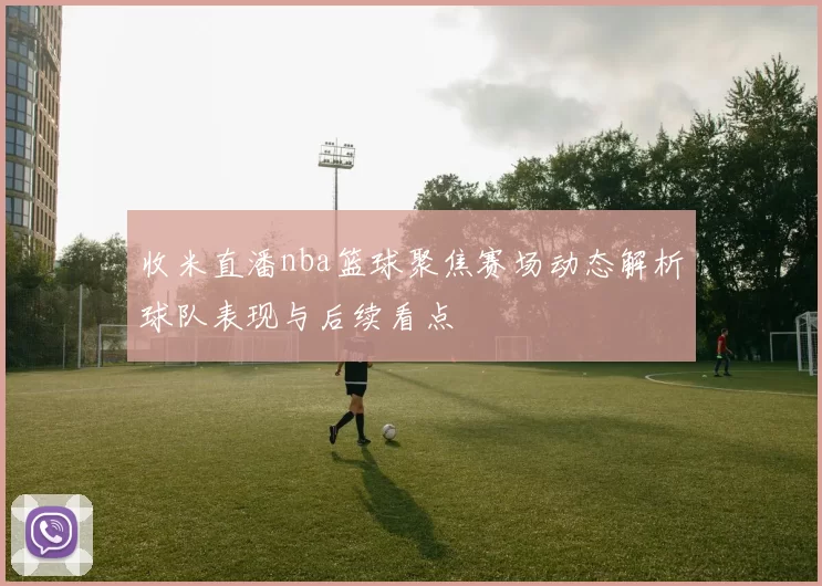 收米直潘nba篮球聚焦赛场动态解析球队表现与后续看点