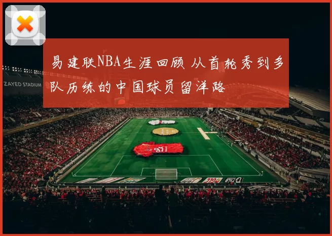 易建联NBA生涯回顾 从首轮秀到多队历练的中国球员留洋路