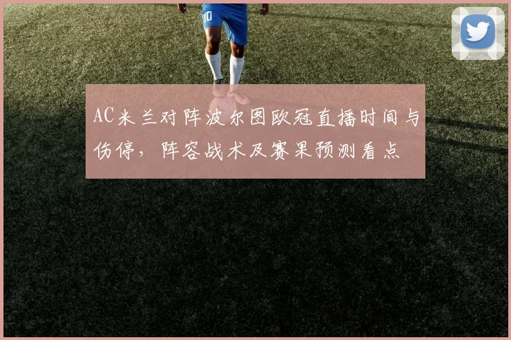 AC米兰对阵波尔图欧冠直播时间与伤停，阵容战术及赛果预测看点
