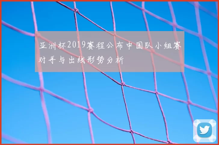 亚洲杯2019赛程公布中国队小组赛对手与出线形势分析