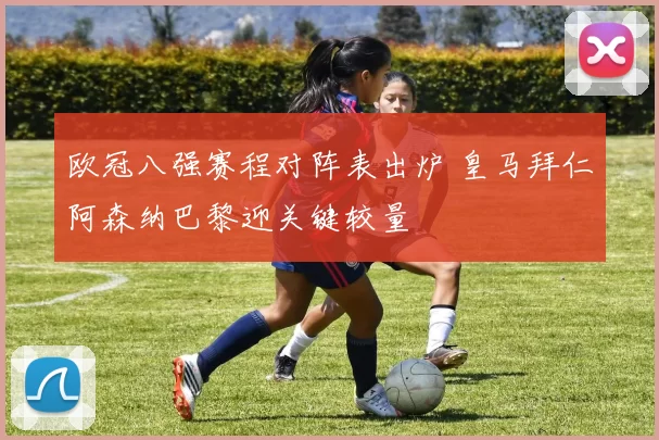 欧冠八强赛程对阵表出炉 皇马拜仁阿森纳巴黎迎关键较量