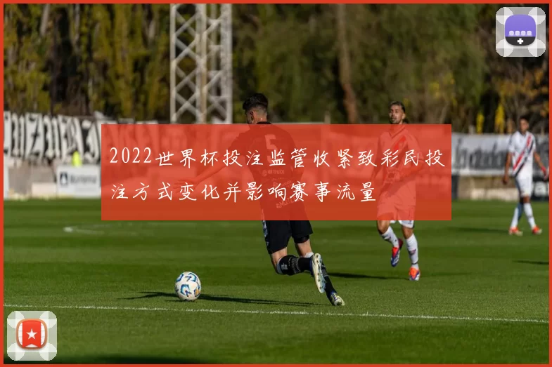 2022世界杯投注监管收紧致彩民投注方式变化并影响赛事流量